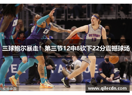 三球鲍尔暴走！第三节12中8砍下22分震撼球场